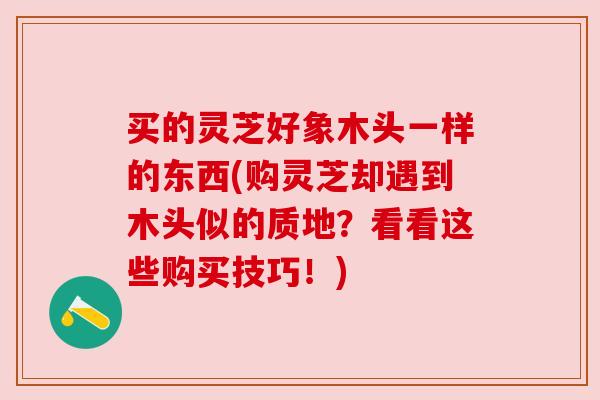 买的灵芝好象木头一样的东西(购灵芝却遇到木头似的质地?看看这些购买技巧!) 买的灵芝好象木头一样的东西(购灵芝却遇到木头似的质地?看看这些购买技巧!)