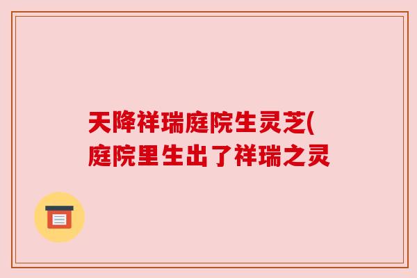 天降祥瑞庭院生灵芝(庭院里生出了祥瑞之灵