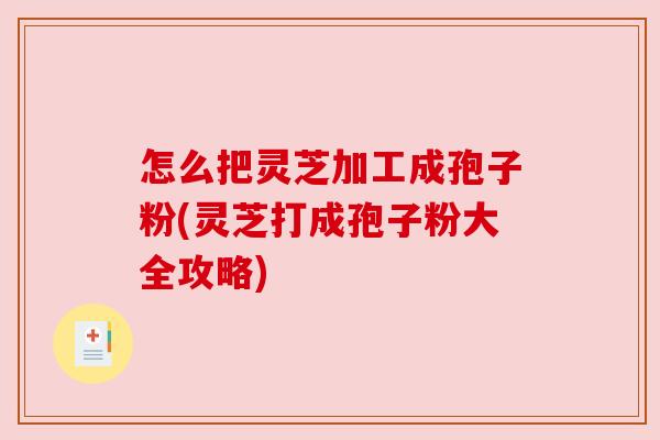 怎么把灵芝加工成孢子粉(灵芝打成孢子粉大全攻略) 怎么把灵芝加工成孢子粉(灵芝打成孢子粉大全攻略)