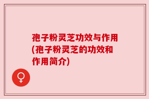 孢子粉灵芝功效与作用(孢子粉灵芝的功效和作用简介)