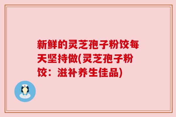新鲜的灵芝孢子粉饺每天坚持做(灵芝孢子粉饺：滋补养生佳品)