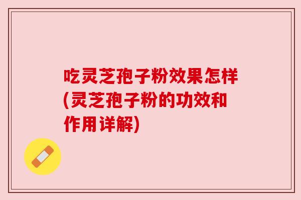 吃灵芝孢子粉效果怎样(灵芝孢子粉的功效和作用详解) 吃灵芝孢子粉效果怎样(灵芝孢子粉的功效和作用详解)