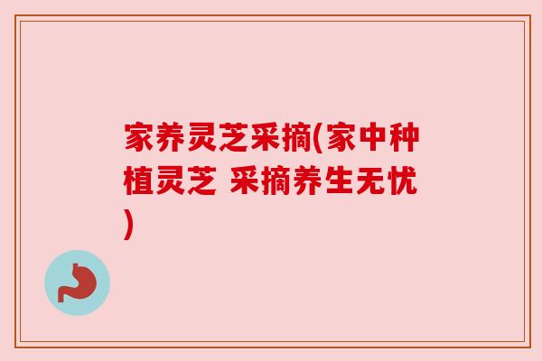 家养灵芝采摘(家中种植灵芝 采摘养生无忧) 家养灵芝采摘(家中种植灵芝 采摘养生无忧)