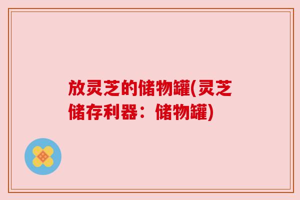 放灵芝的储物罐(灵芝储存利器:储物罐) 放灵芝的储物罐(灵芝储存利器:储物罐)