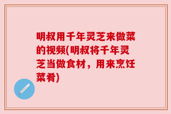 明叔用千年灵芝来做菜的视频(明叔将千年灵芝当做食材,用来烹饪菜肴) 明叔用千年灵芝来做菜的视频(明叔将千年灵芝当做食材,用来烹饪菜肴)