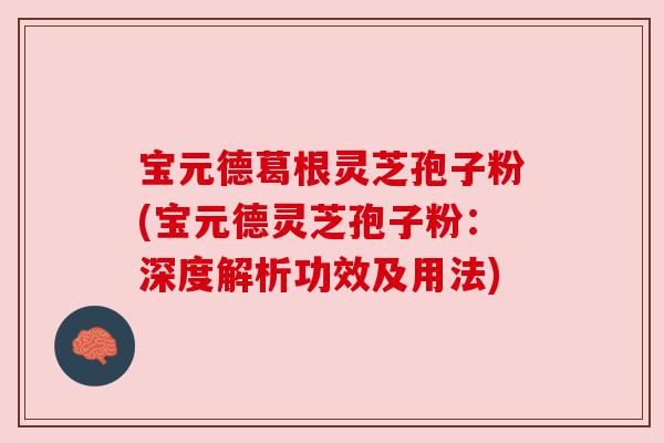 宝元德葛根灵芝孢子粉(宝元德灵芝孢子粉：深度解析功效及用法)