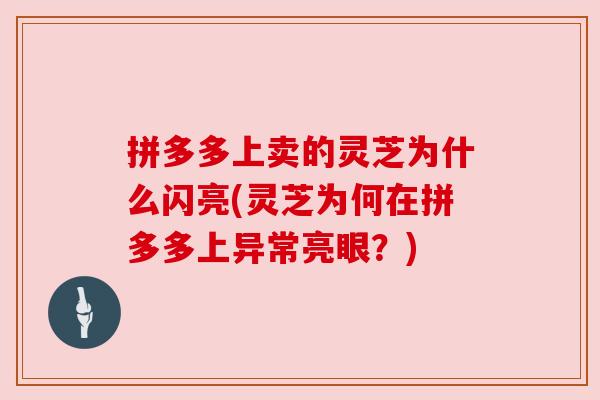 拼多多上卖的灵芝为什么闪亮(灵芝为何在拼多多上异常亮眼?) 拼多多上卖的灵芝为什么闪亮(灵芝为何在拼多多上异常亮眼?)