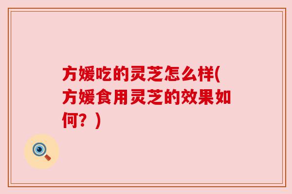 方媛吃的灵芝怎么样(方媛食用灵芝的效果如何？)