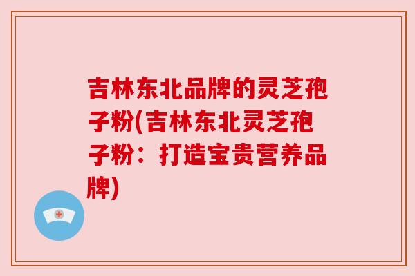 吉林东北品牌的灵芝孢子粉(吉林东北灵芝孢子粉：打造宝贵营养品牌)