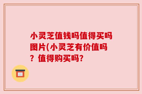 小灵芝值钱吗值得买吗图片(小灵芝有价值吗?值得购买吗? 小灵芝值钱吗值得买吗图片(小灵芝有价值吗?值得购买吗?