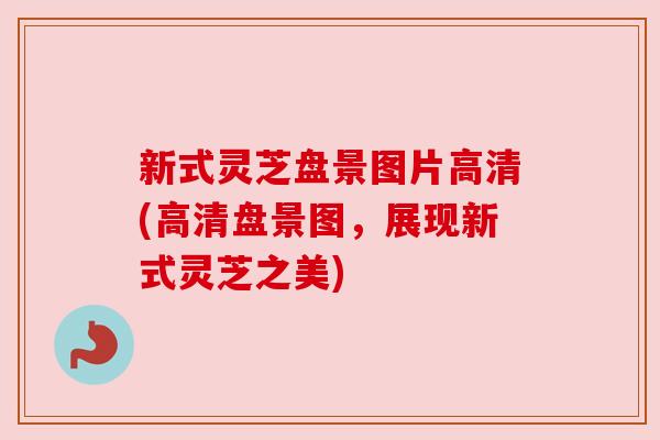 新式灵芝盘景图片高清(高清盘景图，展现新式灵芝之美)