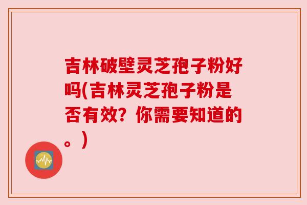 吉林破壁灵芝孢子粉好吗(吉林灵芝孢子粉是否有效?你需要知道的。) 吉林破壁灵芝孢子粉好吗(吉林灵芝孢子粉是否有效?你需要知道的。)
