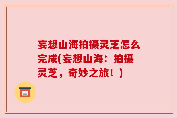 妄想山海拍摄灵芝怎么完成(妄想山海:拍摄灵芝,奇妙之旅!) 妄想山海拍摄灵芝怎么完成(妄想山海:拍摄灵芝,奇妙之旅!)