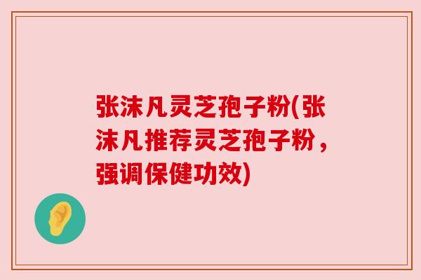 张沫凡灵芝孢子粉(张沫凡推荐灵芝孢子粉，强调保健功效)