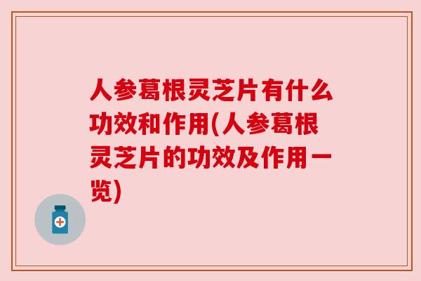 人参葛根灵芝片有什么功效和作用(人参葛根灵芝片的功效及作用一览) 人参葛根灵芝片有什么功效和作用(人参葛根灵芝片的功效及作用一览)