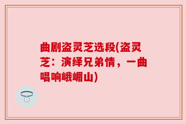 曲剧盗灵芝选段(盗灵芝:演绎兄弟情,一曲唱响峨嵋山) 曲剧盗灵芝选段(盗灵芝:演绎兄弟情,一曲唱响峨嵋山)