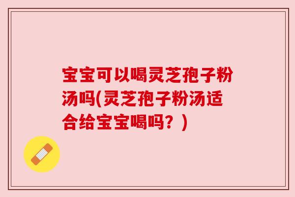 宝宝可以喝灵芝孢子粉汤吗(灵芝孢子粉汤适合给宝宝喝吗?) 宝宝可以喝灵芝孢子粉汤吗(灵芝孢子粉汤适合给宝宝喝吗?)