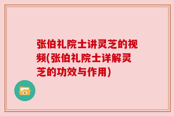 张伯礼院士讲灵芝的视频(张伯礼院士详解灵芝的功效与作用) 张伯礼院士讲灵芝的视频(张伯礼院士详解灵芝的功效与作用)