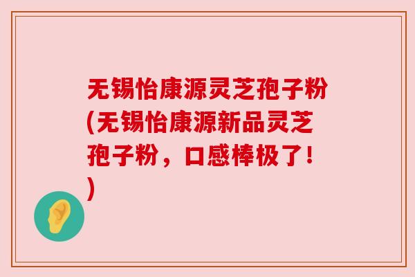无锡怡康源灵芝孢子粉(无锡怡康源新品灵芝孢子粉，口感棒极了！)