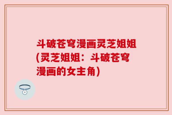 斗破苍穹漫画灵芝姐姐(灵芝姐姐：斗破苍穹漫画的女主角)