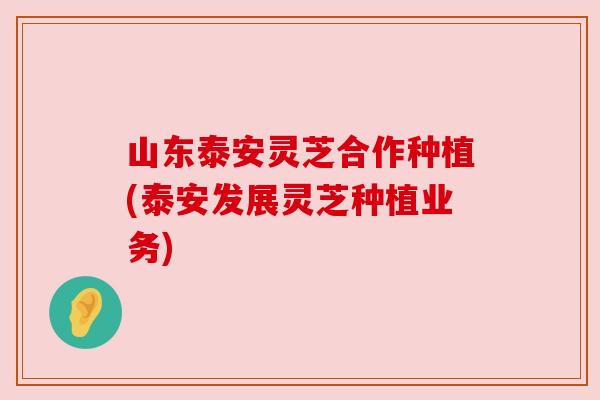 山东泰安灵芝合作种植(泰安发展灵芝种植业务) 山东泰安灵芝合作种植(泰安发展灵芝种植业务)