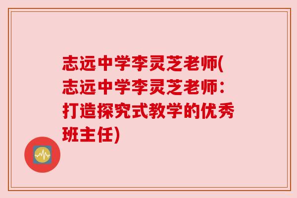 志远中学李灵芝老师(志远中学李灵芝老师:打造探究式教学的优秀班主任) 志远中学李灵芝老师(志远中学李灵芝老师:打造探究式教学的优秀班主任)