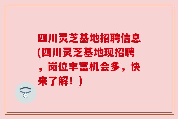 四川灵芝基地招聘信息(四川灵芝基地现招聘,岗位丰富机会多,快来了解!) 四川灵芝基地招聘信息(四川灵芝基地现招聘,岗位丰富机会多,快来了解!)