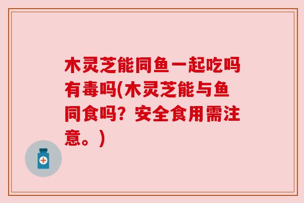 木灵芝能同鱼一起吃吗有毒吗(木灵芝能与鱼同食吗?安全食用需注意。) 木灵芝能同鱼一起吃吗有毒吗(木灵芝能与鱼同食吗?安全食用需注意。)