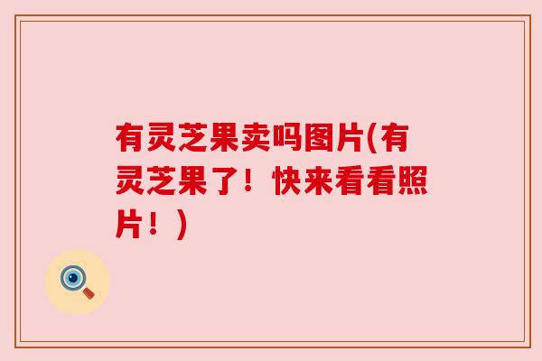有灵芝果卖吗图片(有灵芝果了!快来看看照片!) 有灵芝果卖吗图片(有灵芝果了!快来看看照片!)