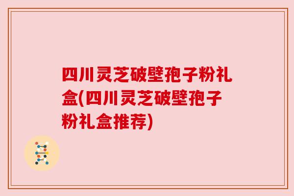 四川灵芝破壁孢子粉礼盒(四川灵芝破壁孢子粉礼盒推荐)