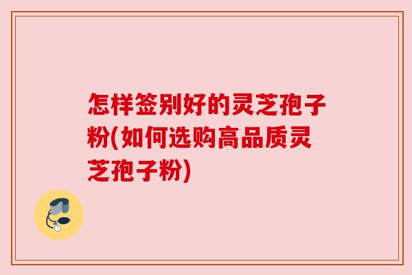 怎样签别好的灵芝孢子粉(如何选购高品质灵芝孢子粉) 怎样签别好的灵芝孢子粉(如何选购高品质灵芝孢子粉)
