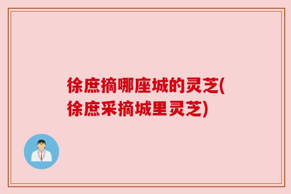 徐庶摘哪座城的灵芝(徐庶采摘城里灵芝) 徐庶摘哪座城的灵芝(徐庶采摘城里灵芝)