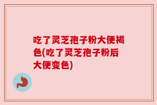 吃了灵芝孢子粉大便褐色(吃了灵芝孢子粉后大便变色) 吃了灵芝孢子粉大便褐色(吃了灵芝孢子粉后大便变色)