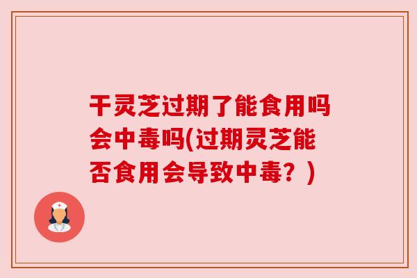 干灵芝过期了能食用吗会中毒吗(过期灵芝能否食用会导致中毒?) 干灵芝过期了能食用吗会中毒吗(过期灵芝能否食用会导致中毒?)