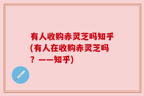 有人收购赤灵芝吗知乎(有人在收购赤灵芝吗?——知乎) 有人收购赤灵芝吗知乎(有人在收购赤灵芝吗?——知乎)