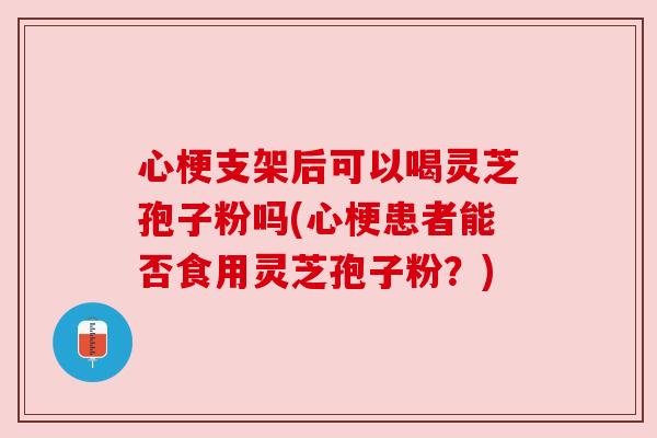 心梗支架后可以喝灵芝孢子粉吗(心梗患者能否食用灵芝孢子粉?) 心梗支架后可以喝灵芝孢子粉吗(心梗患者能否食用灵芝孢子粉?)