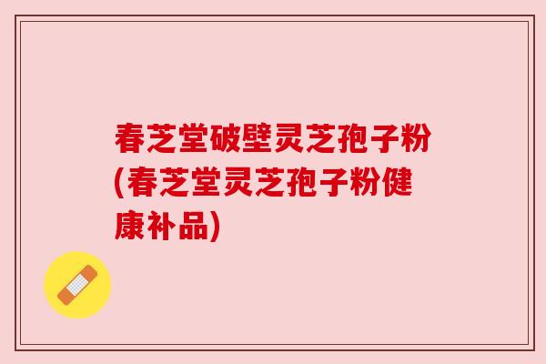 春芝堂破壁灵芝孢子粉(春芝堂灵芝孢子粉健康补品)