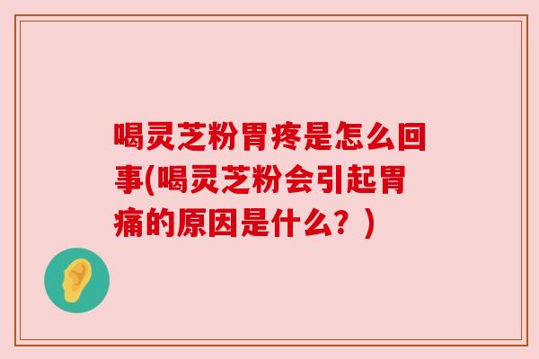 喝灵芝粉胃疼是怎么回事(喝灵芝粉会引起胃痛的原因是什么?) 喝灵芝粉胃疼是怎么回事(喝灵芝粉会引起胃痛的原因是什么?)