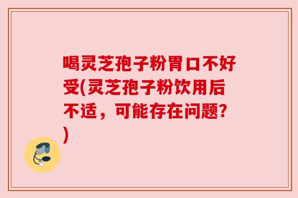 喝灵芝孢子粉胃口不好受(灵芝孢子粉饮用后不适，可能存在问题？)