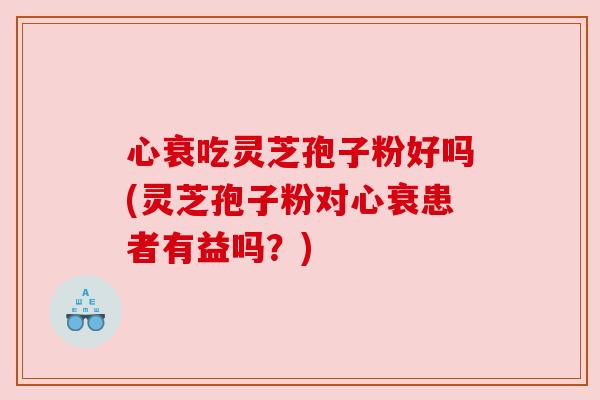 心衰吃灵芝孢子粉好吗(灵芝孢子粉对心衰患者有益吗?) 心衰吃灵芝孢子粉好吗(灵芝孢子粉对心衰患者有益吗?)