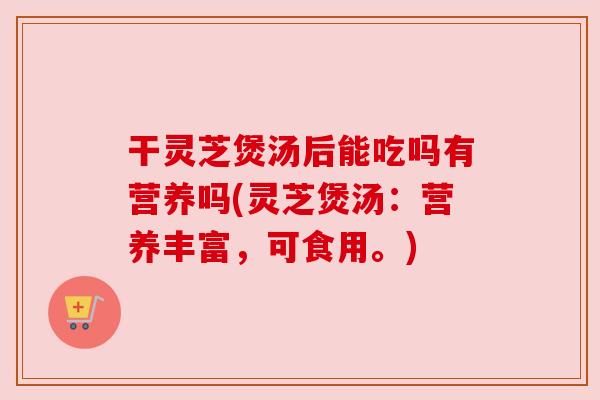 干灵芝煲汤后能吃吗有营养吗(灵芝煲汤:营养丰富,可食用。) 干灵芝煲汤后能吃吗有营养吗(灵芝煲汤:营养丰富,可食用。)