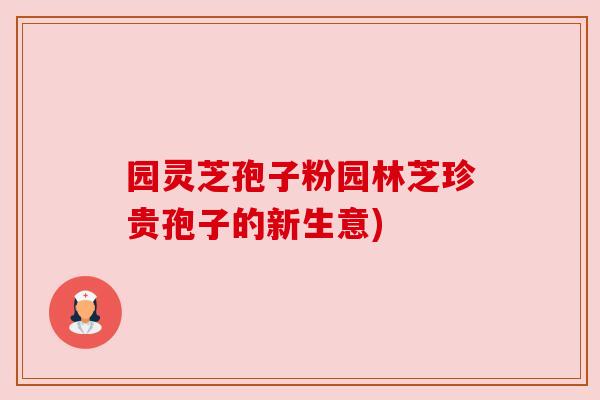 园灵芝孢子粉园林芝珍贵孢子的新生意) 园灵芝孢子粉园林芝珍贵孢子的新生意)