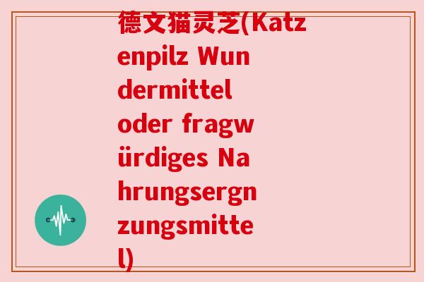 德文猫灵芝(Katzenpilz Wundermittel oder fragwürdiges Nahrungsergnzungsmittel) 德文猫灵芝(Katzenpilz Wundermittel oder fragwürdiges Nahrungsergnzungsmittel)