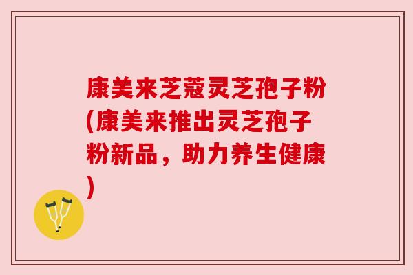 康美来芝蔻灵芝孢子粉(康美来推出灵芝孢子粉新品,助力养生健康) 康美来芝蔻灵芝孢子粉(康美来推出灵芝孢子粉新品,助力养生健康)