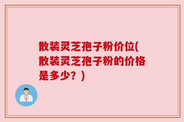 散装灵芝孢子粉价位(散装灵芝孢子粉的价格是多少?) 散装灵芝孢子粉价位(散装灵芝孢子粉的价格是多少?)