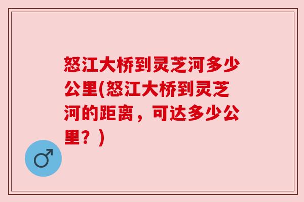 怒江大桥到灵芝河多少公里(怒江大桥到灵芝河的距离，可达多少公里？)