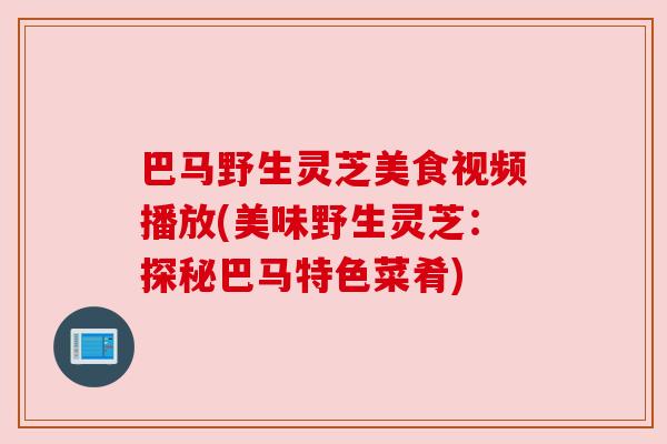 巴马野生灵芝美食视频播放(美味野生灵芝：探秘巴马特色菜肴)