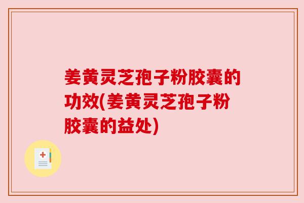 姜黄灵芝孢子粉胶囊的功效(姜黄灵芝孢子粉胶囊的益处) 姜黄灵芝孢子粉胶囊的功效(姜黄灵芝孢子粉胶囊的益处)
