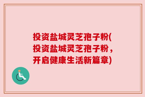 投资盐城灵芝孢子粉(投资盐城灵芝孢子粉,开启健康生活新篇章) 投资盐城灵芝孢子粉(投资盐城灵芝孢子粉,开启健康生活新篇章)