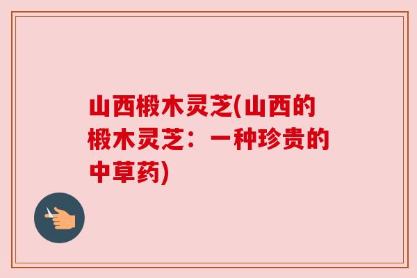 山西椴木灵芝(山西的椴木灵芝:一种珍贵的中草药) 山西椴木灵芝(山西的椴木灵芝:一种珍贵的中草药)